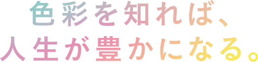 色彩を知れば、人生が豊かになる。