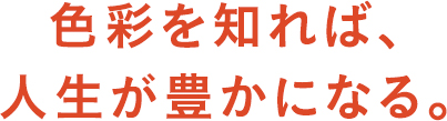 色彩を知れば、人生が豊かになる。