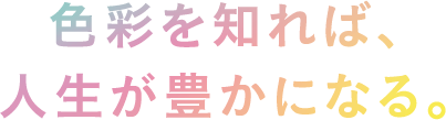 色彩を知れば、人生が豊かになる。