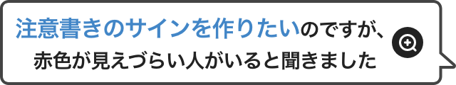 注意書きのサインを作りたいのですが、赤色が見えづらい人がいると聞きました
