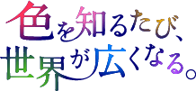 色を知るたび、世界が広くなる。