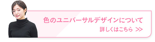 色のユニバーサルデザインについて 詳しくはこちら ＞＞
