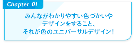 Chapter01 みんながわかりやすい色づかいやデザインをすること、それが色のユニバーサルデザイン！