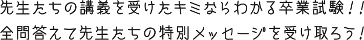 先生たちの講義を受けたキミならわかる卒業試験！！全問答えて先生たちの特別メッセージを受け取ろう！