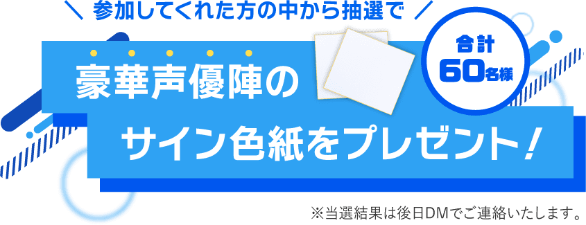 参加してくれた方の中から抽選で4名様に豪華声優陣のサイン色紙をプレゼント！