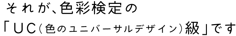 それが、色彩検定の「UC（色のユニバーサルデザイン）級」です