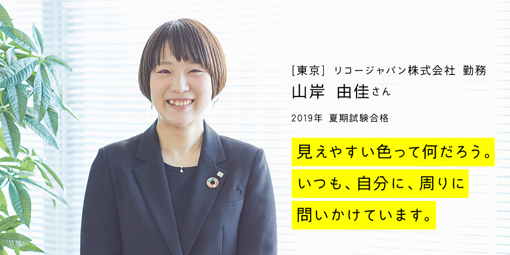 [東京] リコージャパン株式会社 勤務 山岸 由佳さん｜2019年 夏期試験合格｜見えやすい色って何だろう。いつも、自分に、周りに問いかけています。
